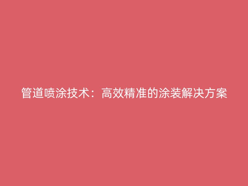 管道喷涂技术：高效精准的涂装解决方案