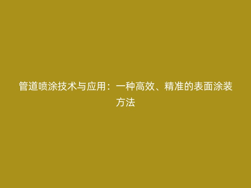 管道喷涂技术与应用：一种高效、精准的表面涂装方法