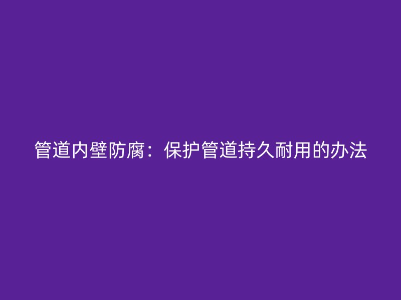 管道内壁防腐：保护管道持久耐用的办法