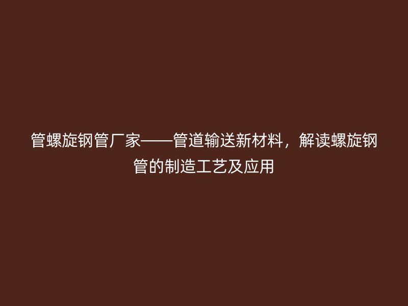 管螺旋钢管厂家——管道输送新材料,解读螺旋钢管的制造工艺及应用