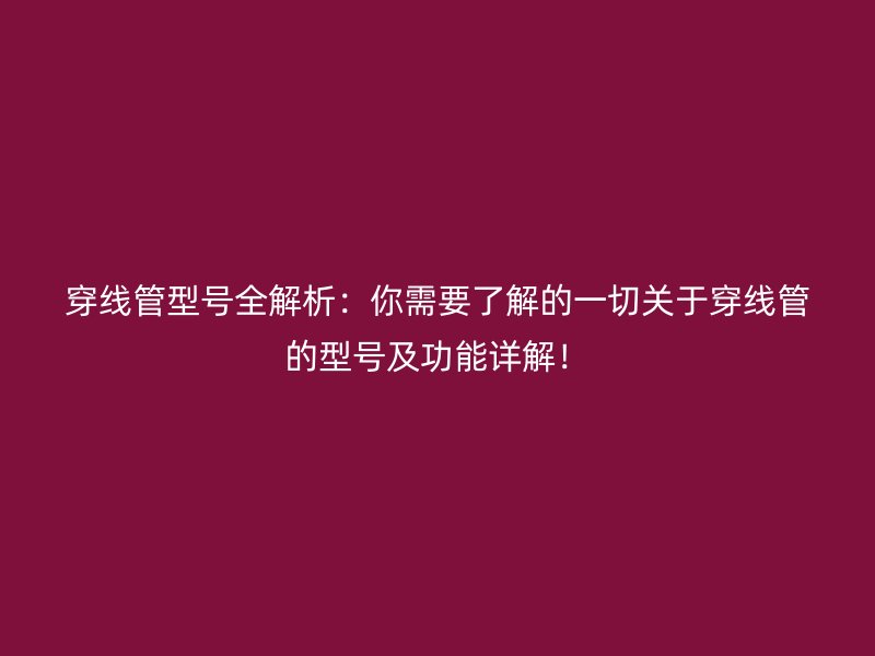 穿线管型号全解析:你需要了解的一切关于穿线管的型号及功能详解!