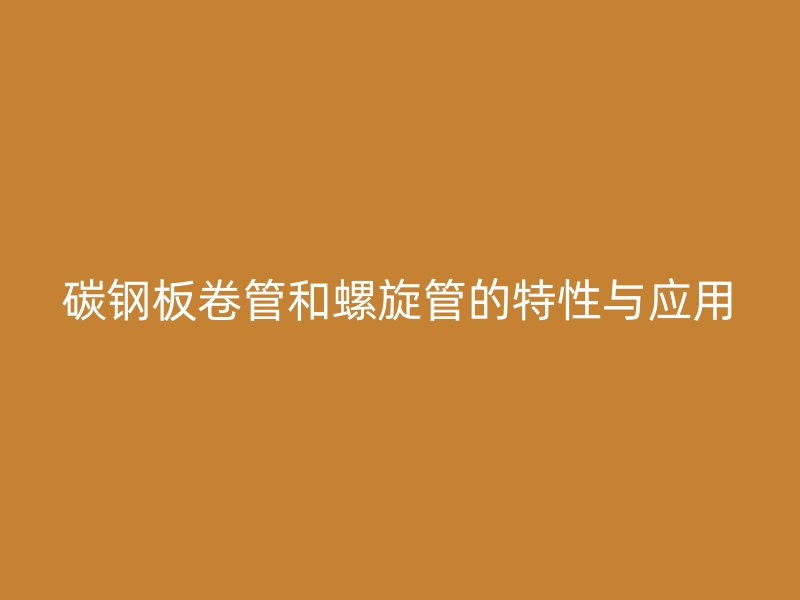 碳钢板卷管和螺旋管的特性与应用