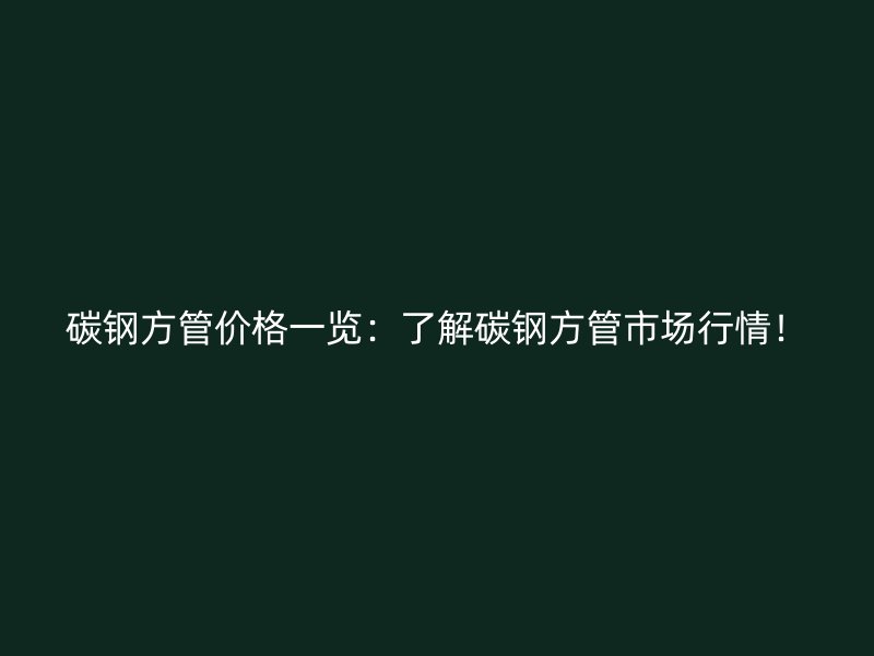 碳钢方管价格一览：了解碳钢方管市场行情！