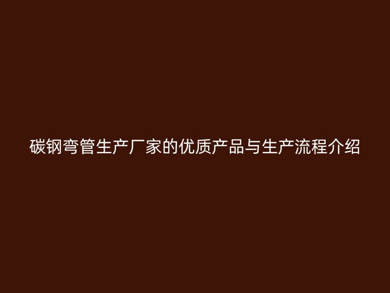 碳钢弯管生产厂家的优质产品与生产流程介绍