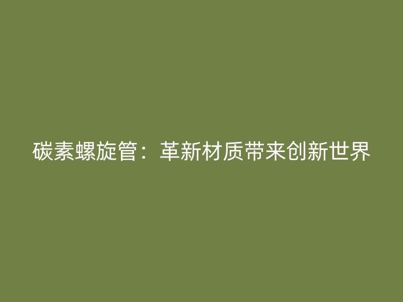 碳素螺旋管：革新材质带来创新世界
