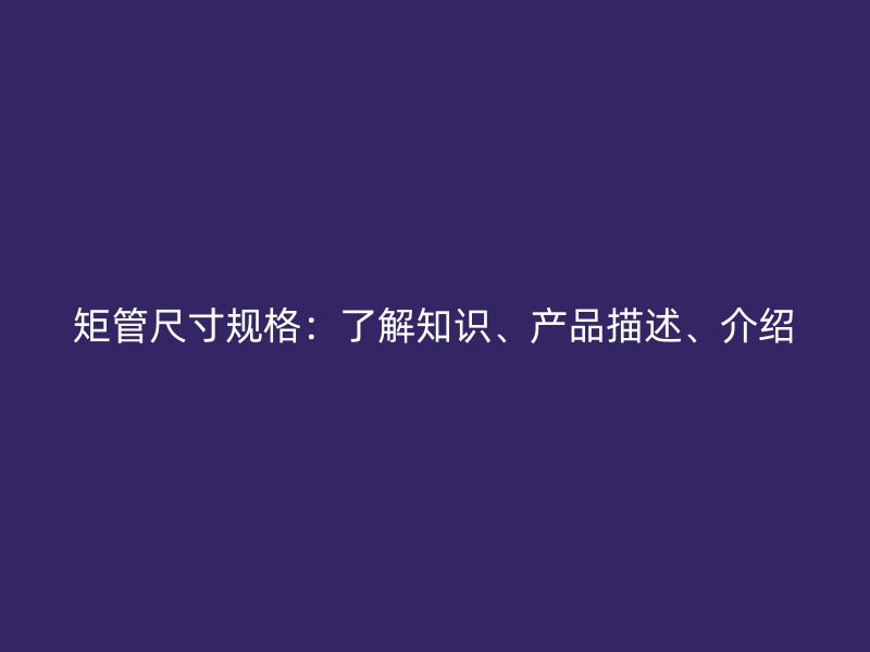 矩管尺寸规格:了解知识、产品描述、介绍