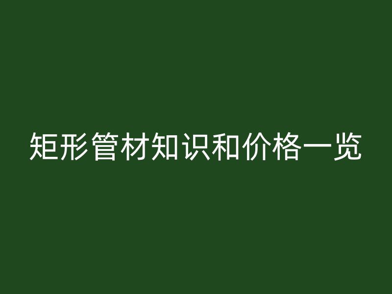 矩形管材知识和价格一览