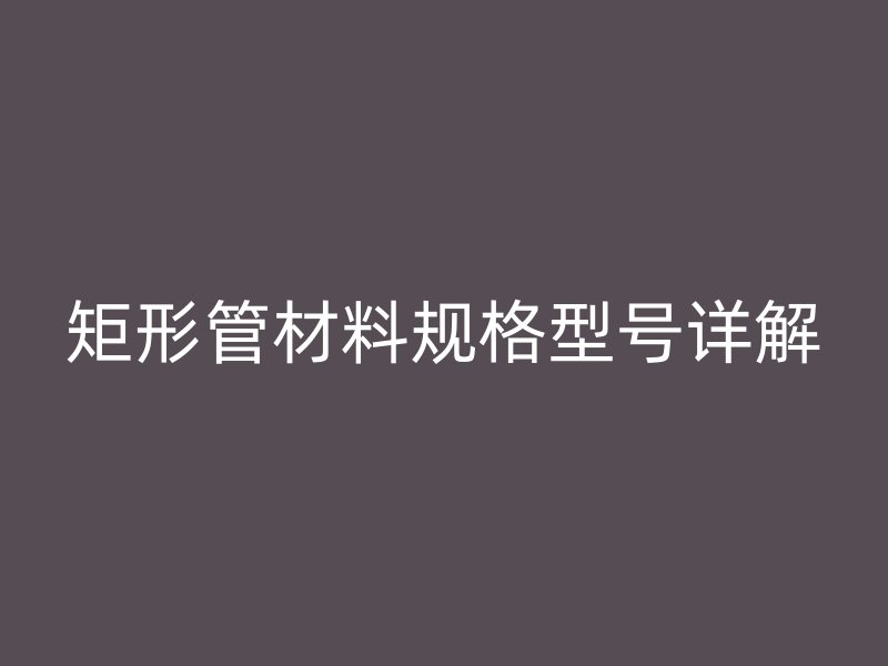 矩形管材料规格型号详解