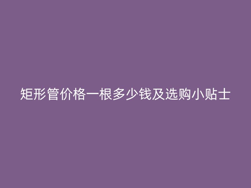 矩形管价格一根多少钱及选购小贴士