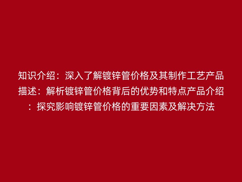 知识介绍:深入了解镀锌管价格及其制作工艺产品描述:解析镀锌管价格背后的优势和特点产品介绍:探究影响镀锌管价格的重要因素及解决方法