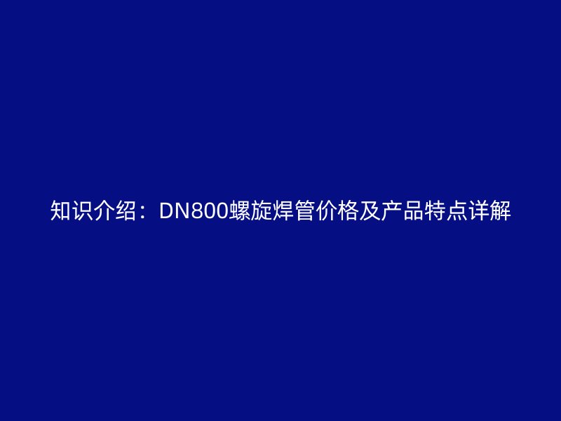 知识介绍:DN800螺旋焊管价格及产品特点详解
