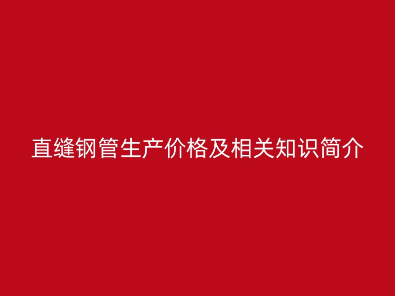 直缝钢管生产价格及相关知识简介