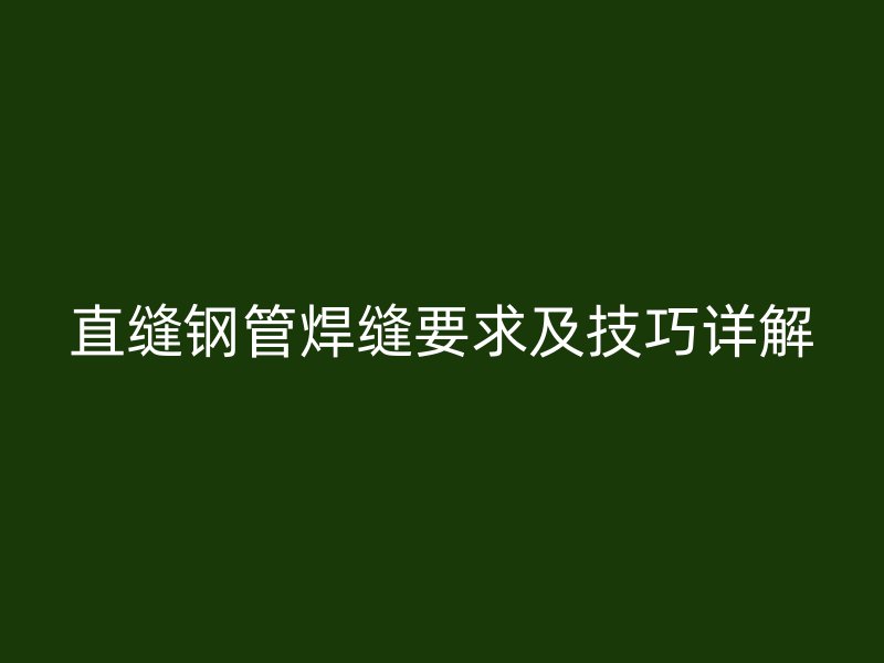 直缝钢管焊缝要求及技巧详解