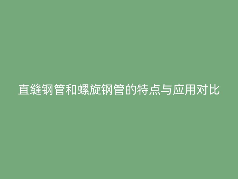 直缝钢管和螺旋钢管的特点与应用对比
