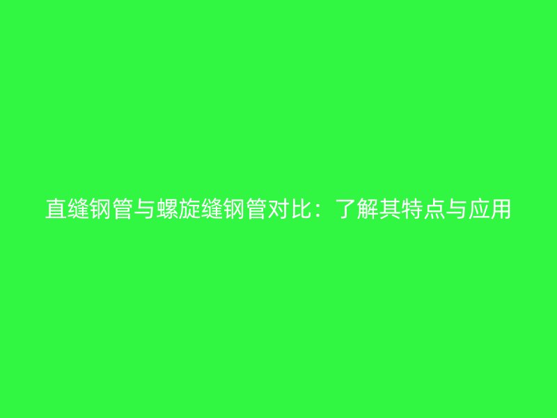 直缝钢管与螺旋缝钢管对比：了解其特点与应用