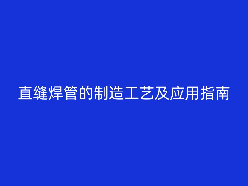 直缝焊管的制造工艺及应用指南
