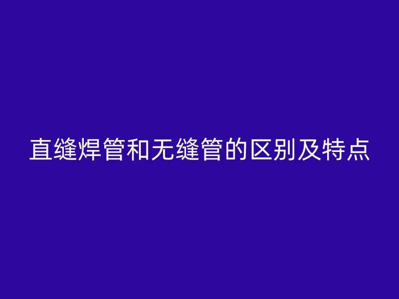 直缝焊管和无缝管的区别及特点
