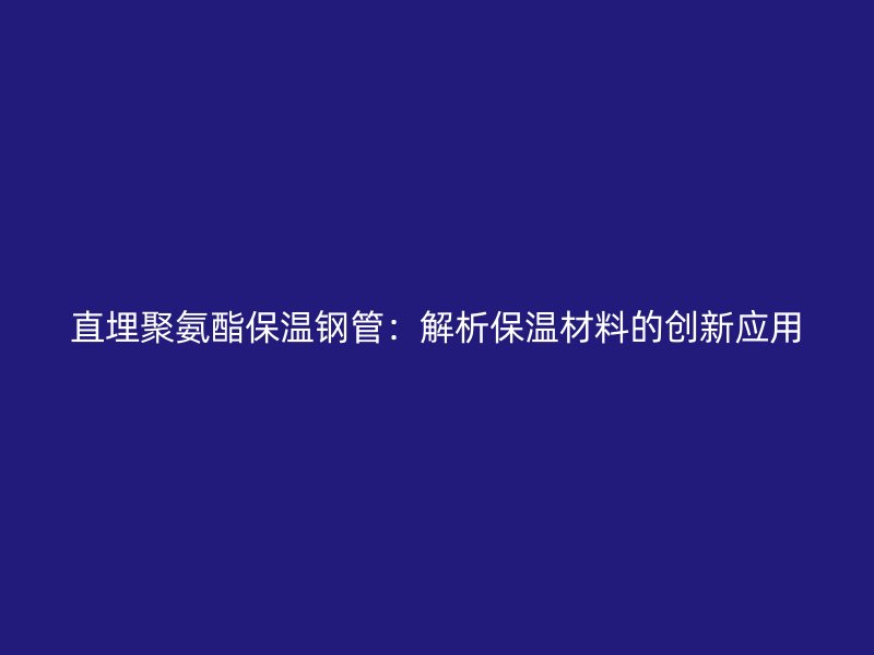 直埋聚氨酯保温钢管：解析保温材料的创新应用