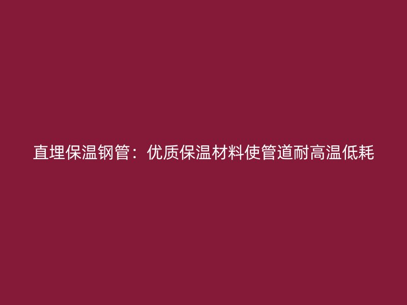 直埋保温钢管：优质保温材料使管道耐高温低耗