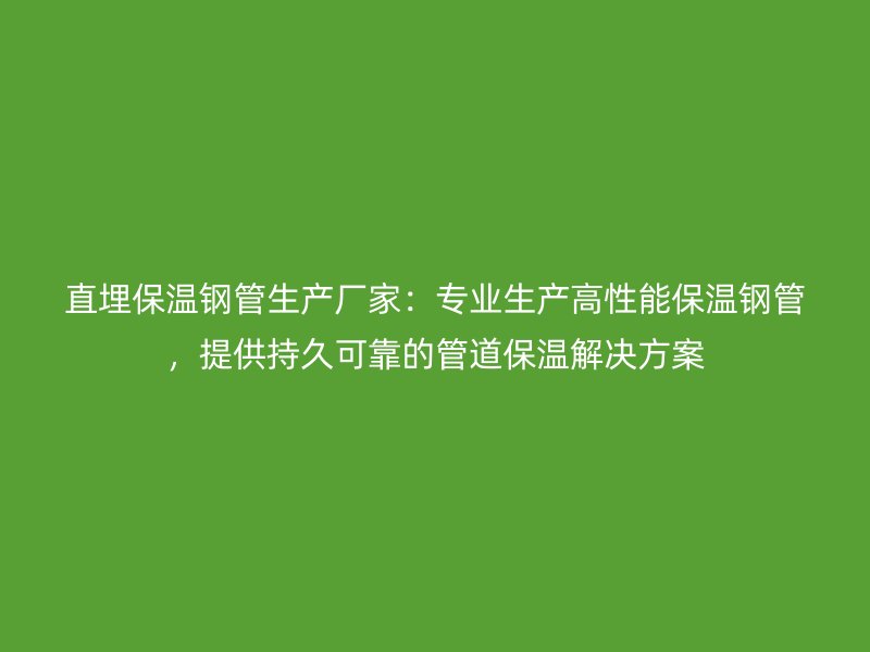 直埋保温钢管生产厂家:专业生产高性能保温钢管,提供持久可靠的管道保温解决方案