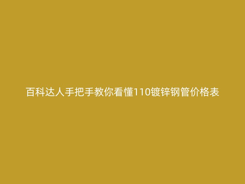 百科达人手把手教你看懂110镀锌钢管价格表