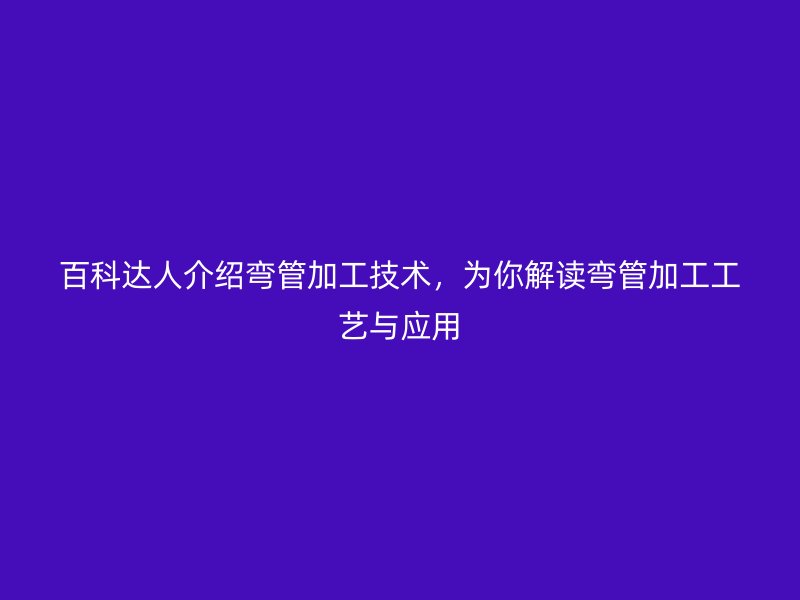 百科达人介绍弯管加工技术,为你解读弯管加工工艺与应用