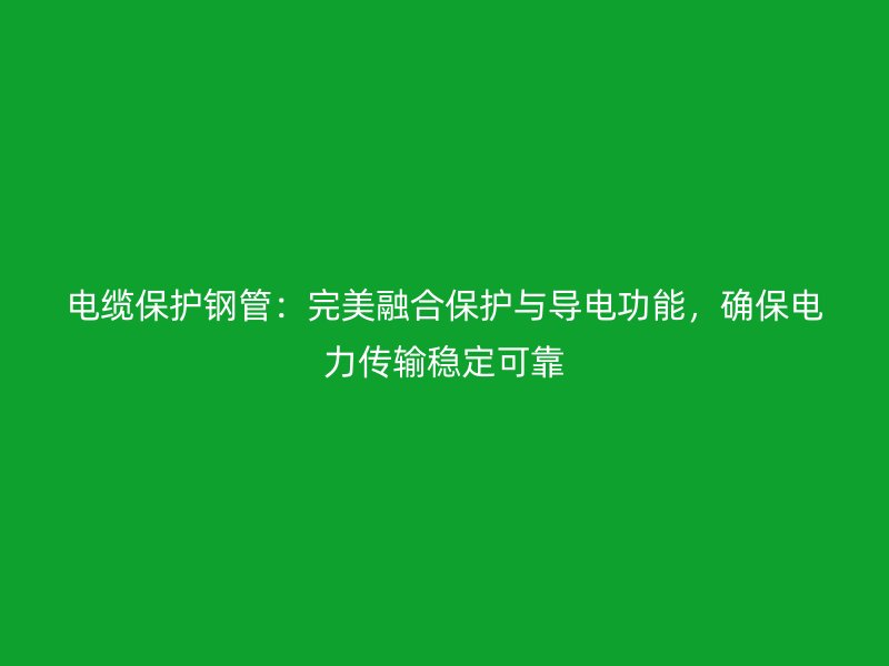 电缆保护钢管：完美融合保护与导电功能，确保电力传输稳定可靠