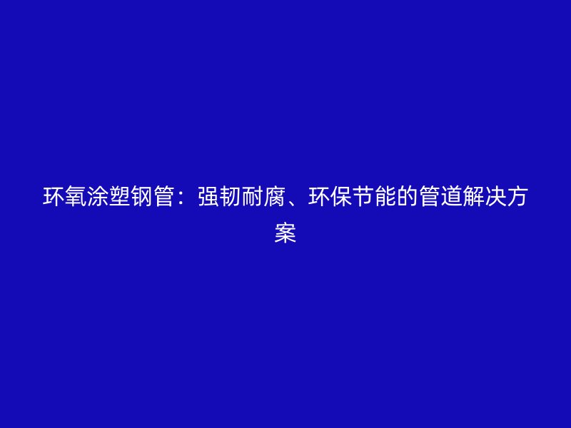 环氧涂塑钢管：强韧耐腐、环保节能的管道解决方案