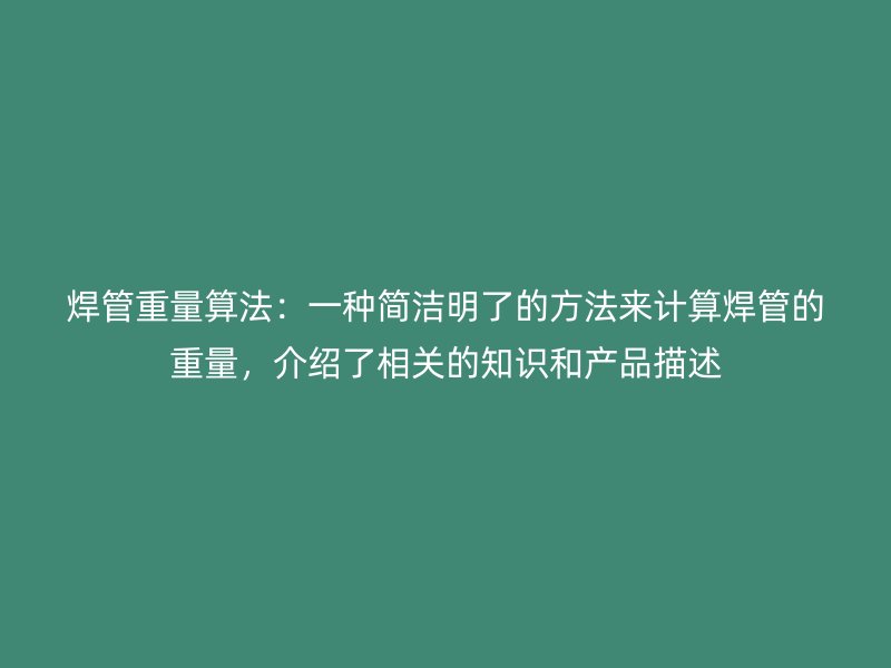 焊管重量算法：一种简洁明了的方法来计算焊管的重量，介绍了相关的知识和产品描述