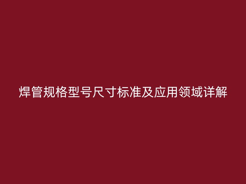 焊管规格型号尺寸标准及应用领域详解