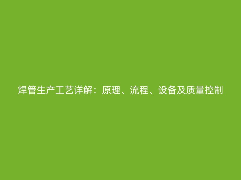 焊管生产工艺详解:原理、流程、设备及质量控制