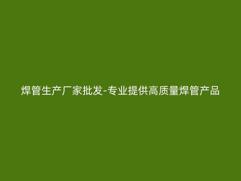 焊管生产厂家批发-专业提供高质量焊管产品