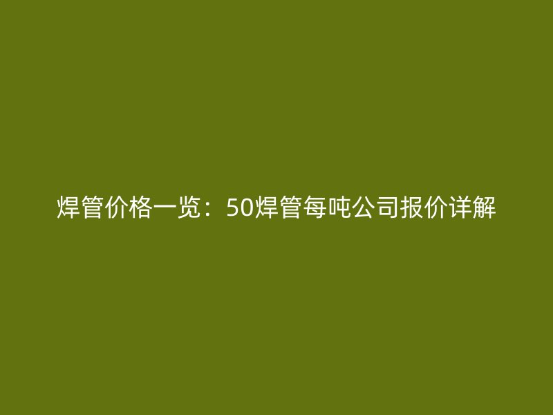 焊管价格一览:50焊管每吨公司报价详解