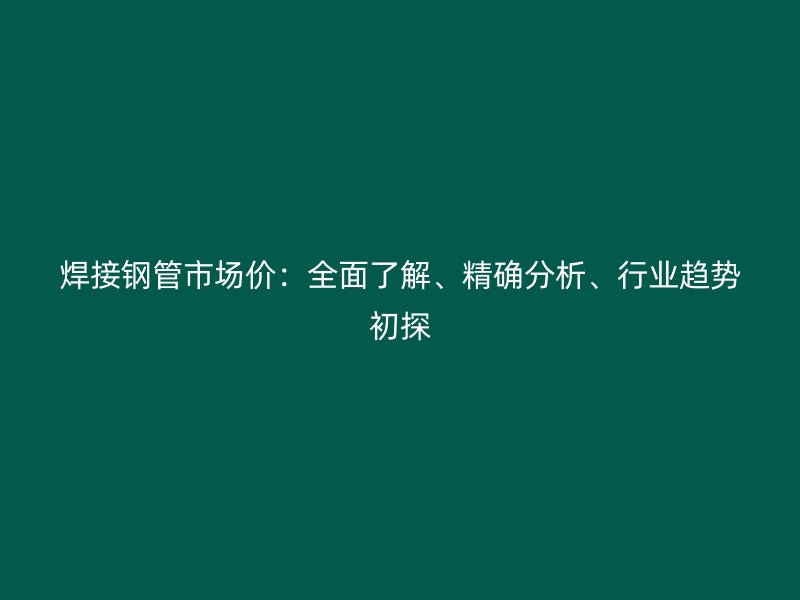 焊接钢管市场价:全面了解、精确分析、行业趋势初探