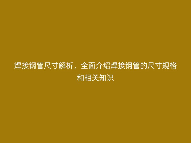 焊接钢管尺寸解析，全面介绍焊接钢管的尺寸规格和相关知识