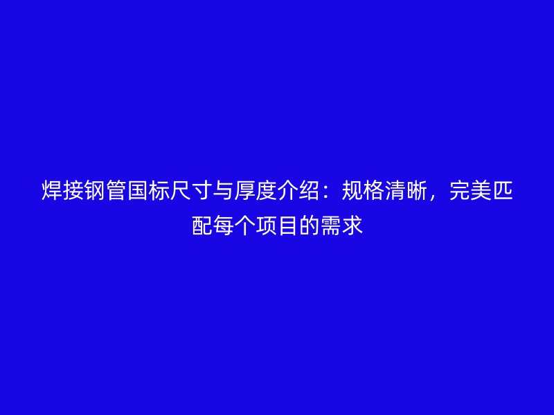 焊接钢管国标尺寸与厚度介绍:规格清晰,完美匹配每个项目的需求