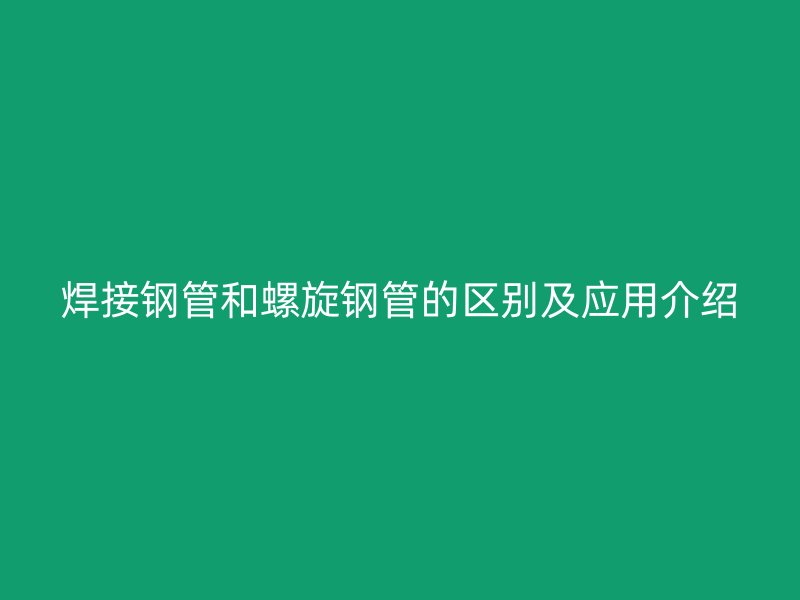 焊接钢管和螺旋钢管的区别及应用介绍