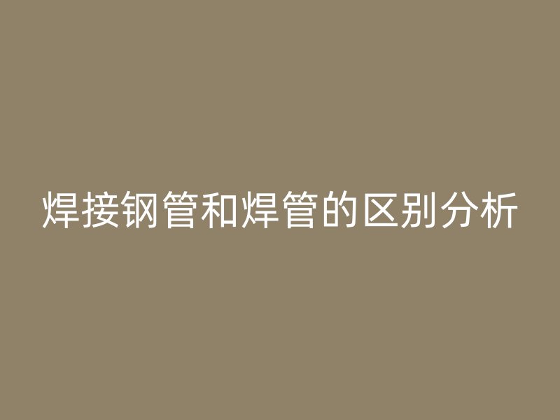 焊接钢管和焊管的区别分析