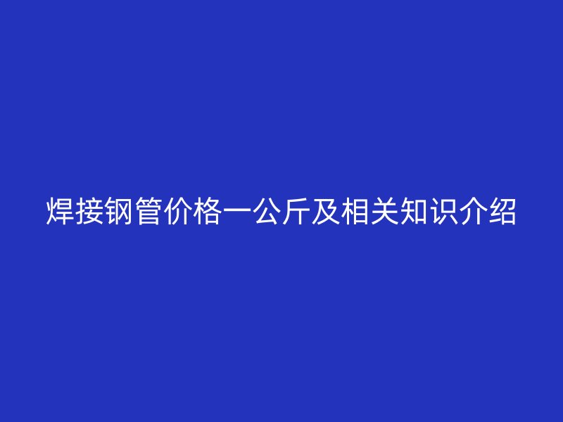 焊接钢管价格一公斤及相关知识介绍