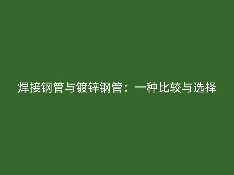 焊接钢管与镀锌钢管:一种比较与选择