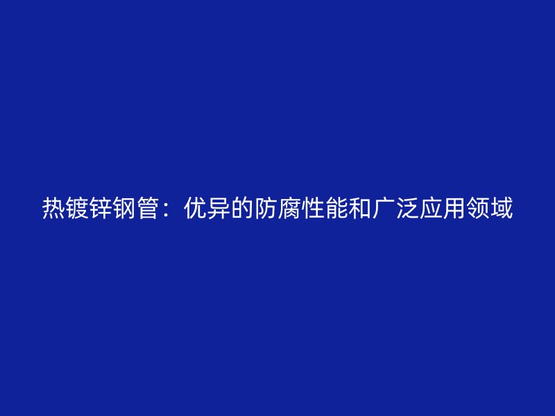 热镀锌钢管:优异的防腐性能和广泛应用领域