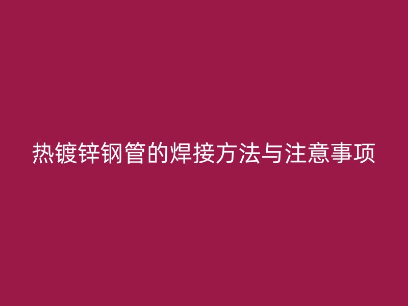 热镀锌钢管的焊接方法与注意事项