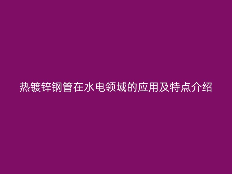 热镀锌钢管在水电领域的应用及特点介绍