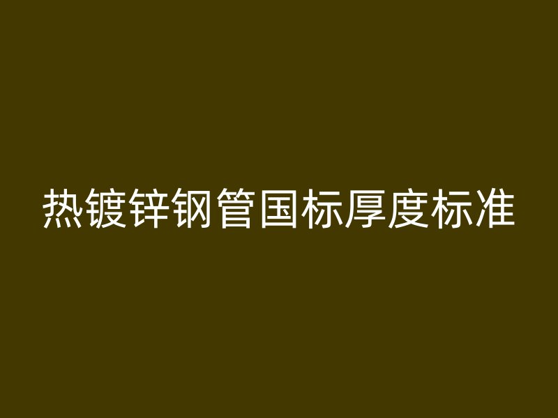 热镀锌钢管国标厚度标准