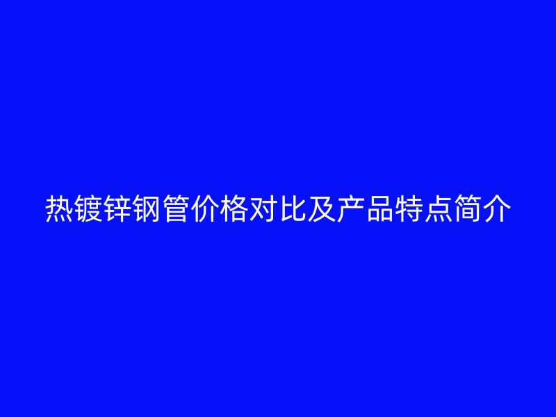 热镀锌钢管价格对比及产品特点简介