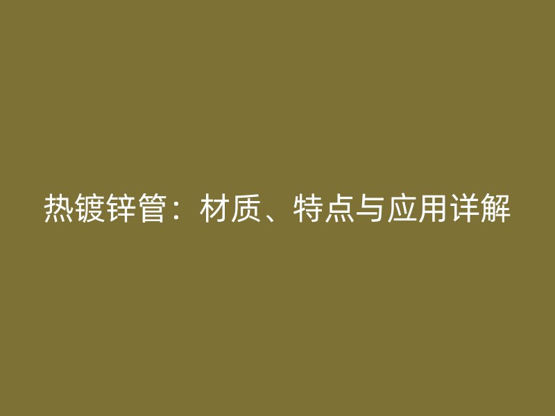 热镀锌管：材质、特点与应用详解