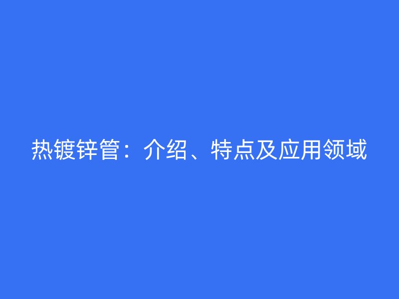热镀锌管：介绍、特点及应用领域
