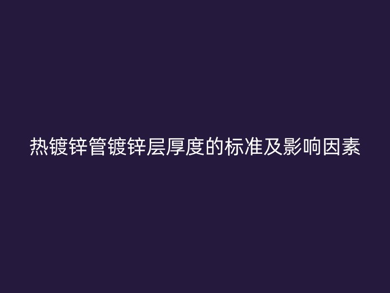 热镀锌管镀锌层厚度的标准及影响因素