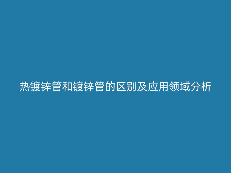 热镀锌管和镀锌管的区别及应用领域分析