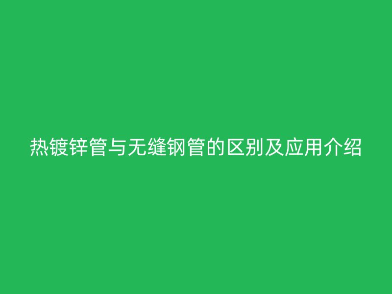 热镀锌管与无缝钢管的区别及应用介绍
